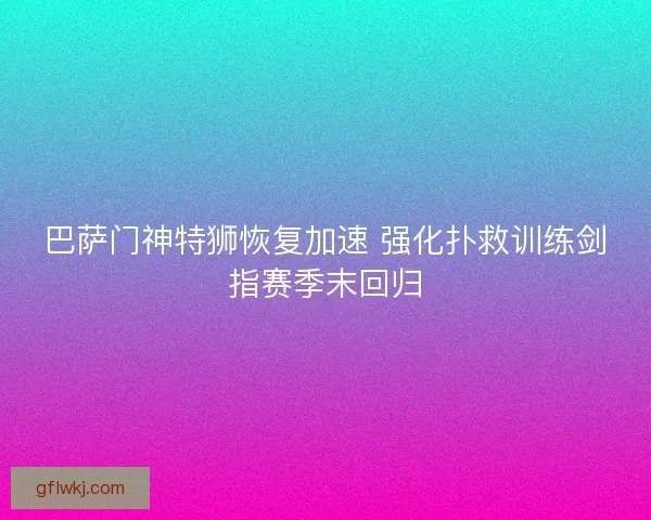 巴萨门神特狮恢复加速 强化扑救训练剑指赛季末回归