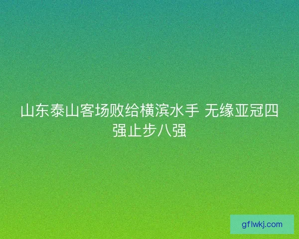 山东泰山客场败给横滨水手 无缘亚冠四强止步八强 山东泰山客场败给横滨水手 无缘亚冠四强止步八强