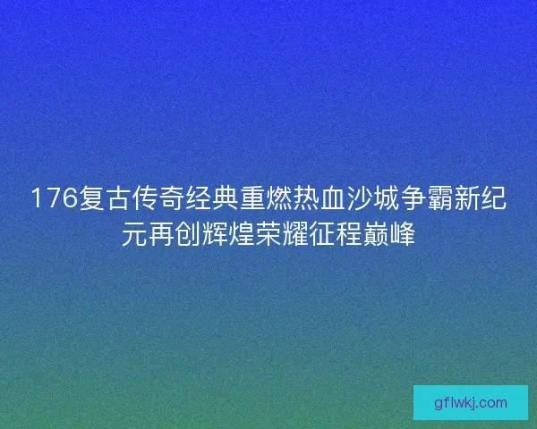 176复古传奇经典重燃热血沙城争霸新纪元再创辉煌荣耀征程巅峰