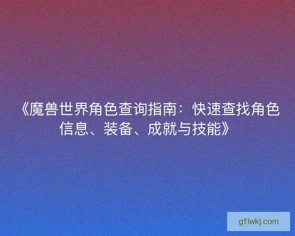 《魔兽世界角色查询指南：快速查找角色信息、装备、成就与技能》