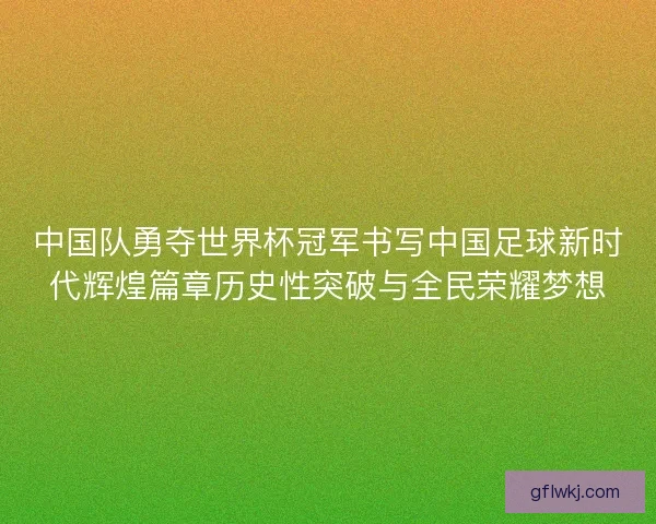 中国队勇夺世界杯冠军书写中国足球新时代辉煌篇章历史性突破与全民荣耀梦想