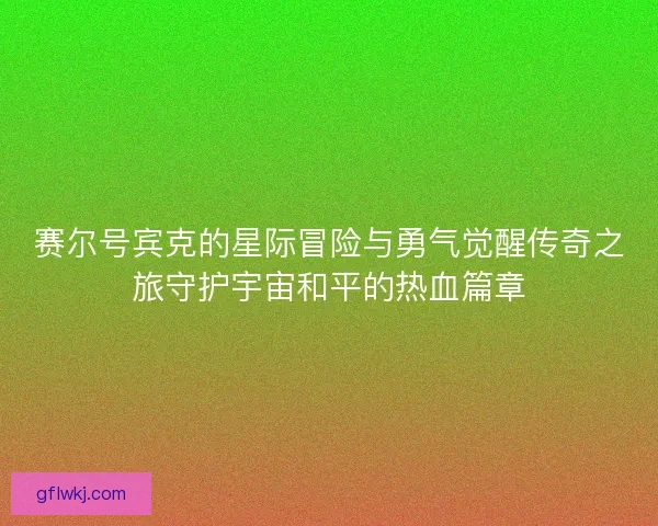赛尔号宾克的星际冒险与勇气觉醒传奇之旅守护宇宙和平的热血篇章